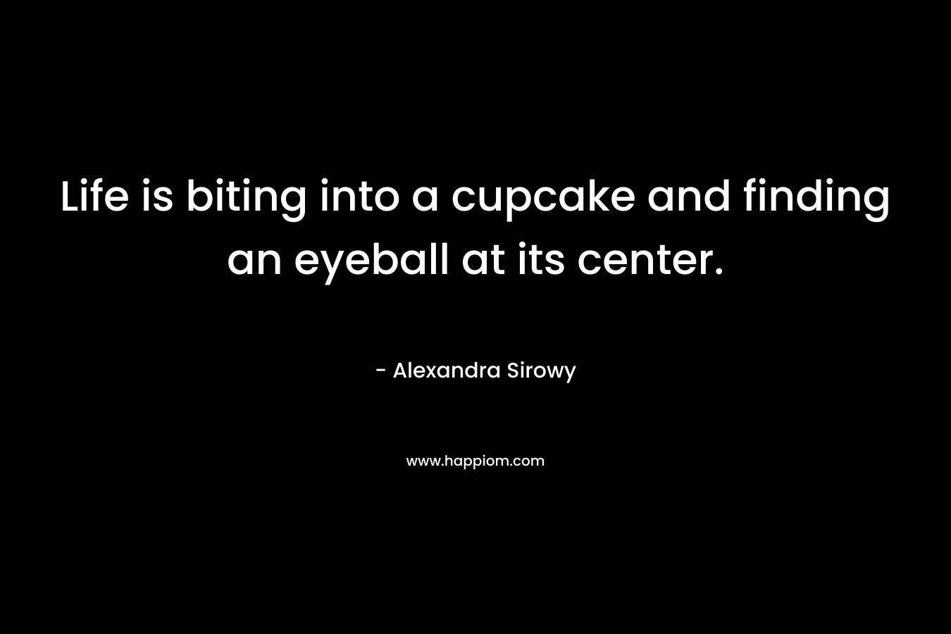 Life is biting into a cupcake and finding an eyeball at its center. – Alexandra Sirowy