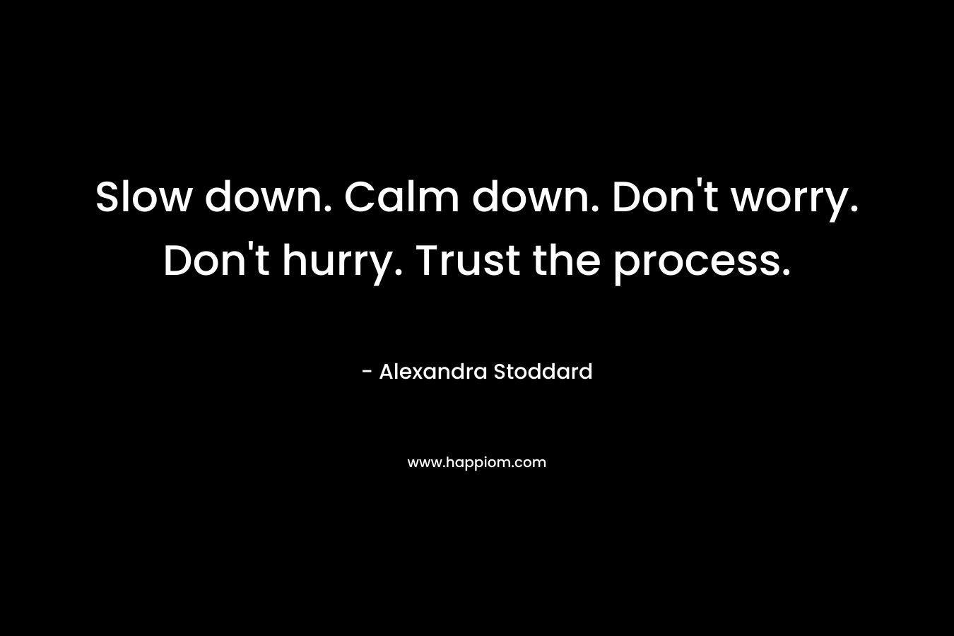 Slow down. Calm down. Don't worry. Don't hurry. Trust the process.