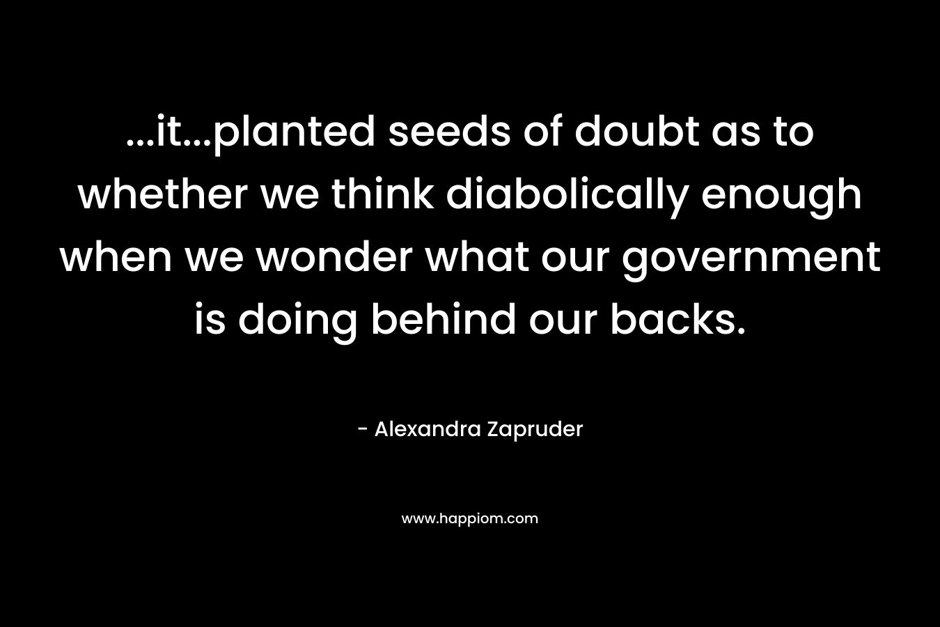 …it…planted seeds of doubt as to whether we think diabolically enough when we wonder what our government is doing behind our backs. – Alexandra Zapruder