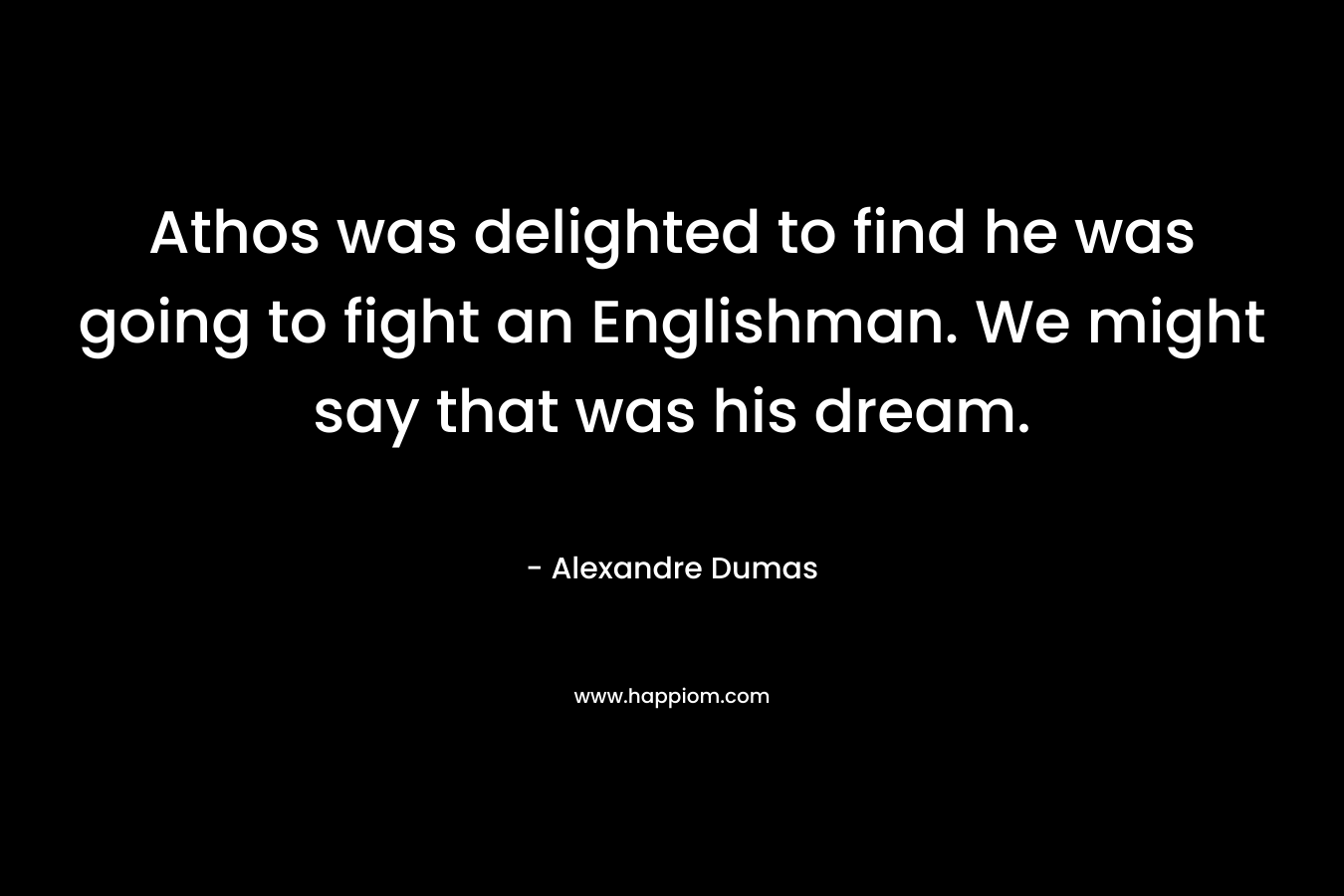 Athos was delighted to find he was going to fight an Englishman. We might say that was his dream.