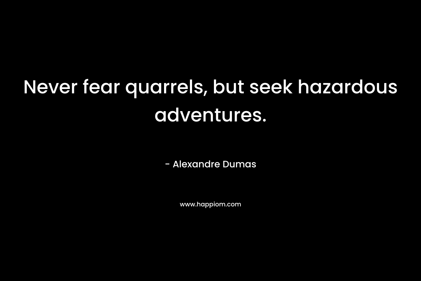 Never fear quarrels, but seek hazardous adventures. – Alexandre Dumas