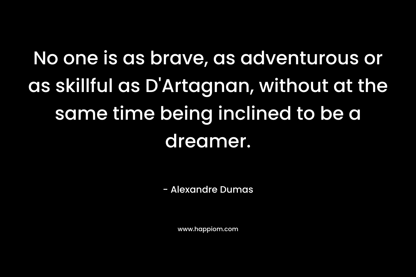 No one is as brave, as adventurous or as skillful as D'Artagnan, without at the same time being inclined to be a dreamer.