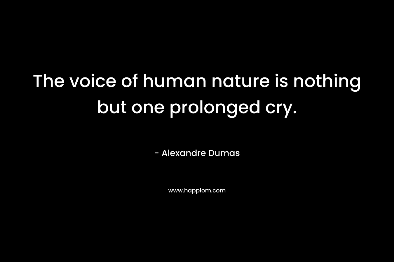 The voice of human nature is nothing but one prolonged cry. – Alexandre Dumas
