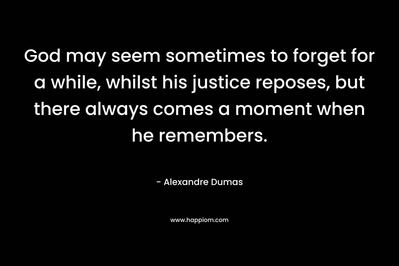 God may seem sometimes to forget for a while, whilst his justice reposes, but there always comes a moment when he remembers. – Alexandre Dumas