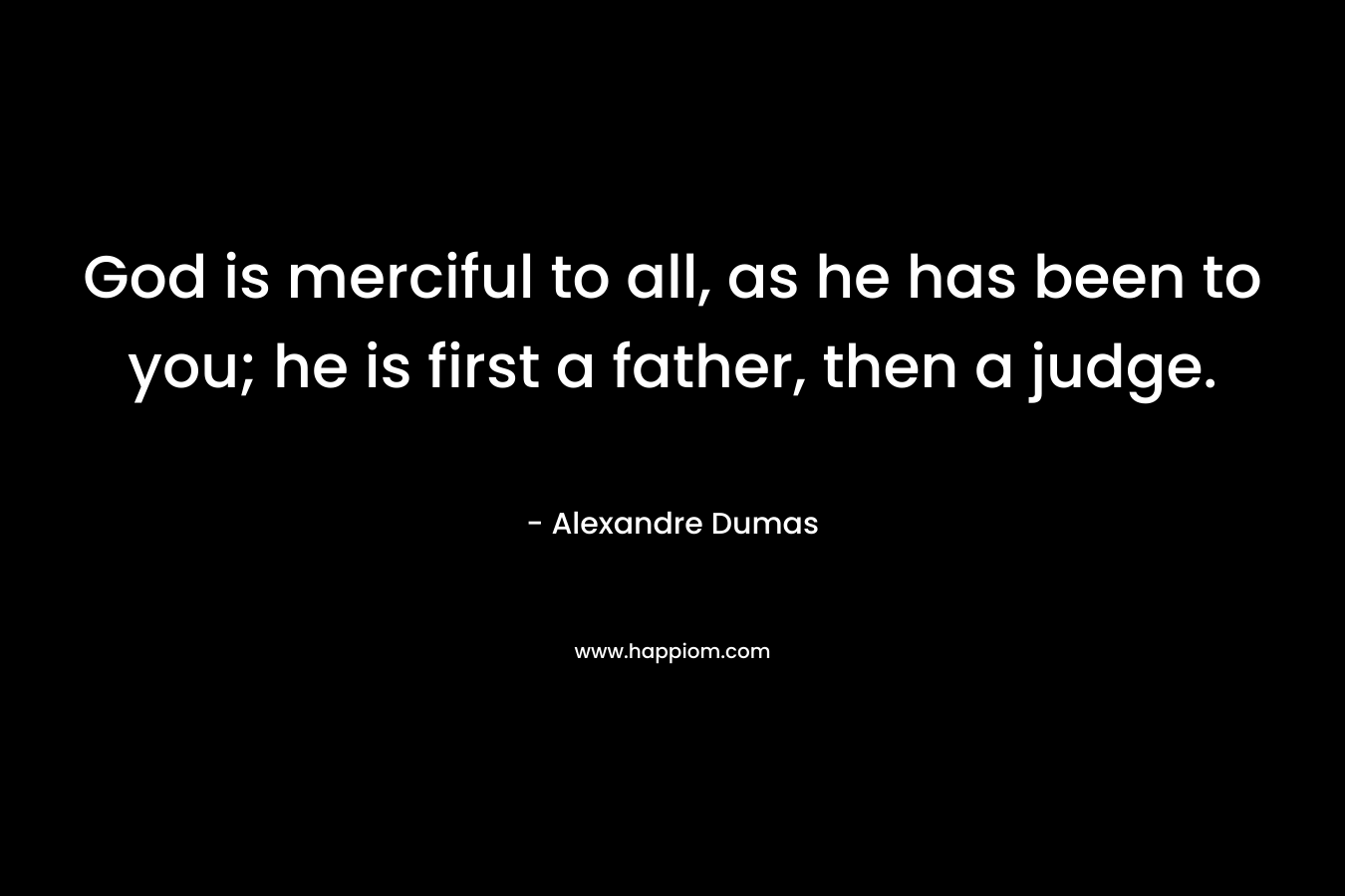 God is merciful to all, as he has been to you; he is first a father, then a judge. – Alexandre Dumas