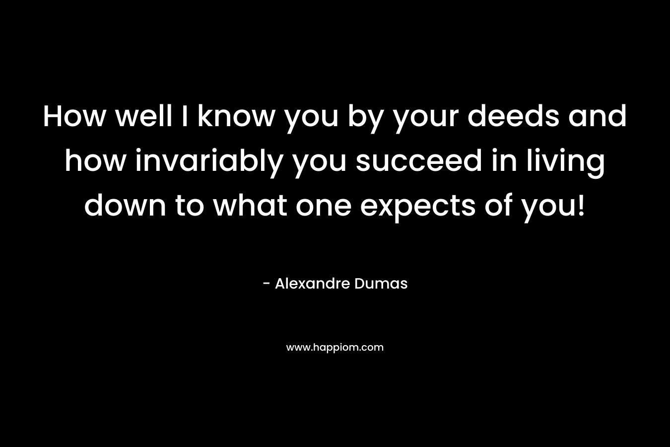 How well I know you by your deeds and how invariably you succeed in living down to what one expects of you! – Alexandre Dumas