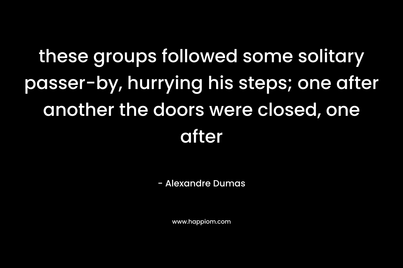 these groups followed some solitary passer-by, hurrying his steps; one after another the doors were closed, one after – Alexandre Dumas