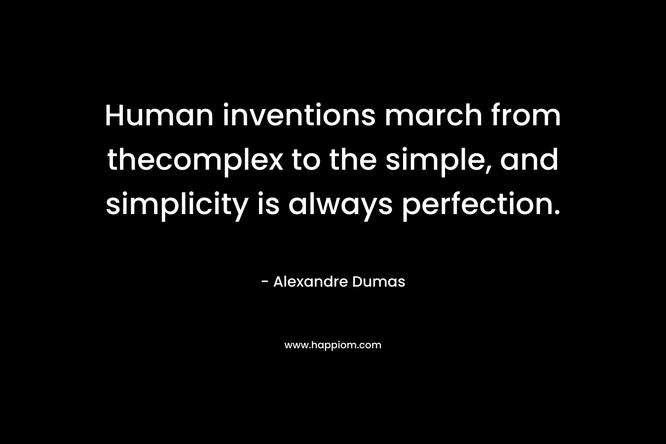 Human inventions march from thecomplex to the simple, and simplicity is always perfection. – Alexandre Dumas