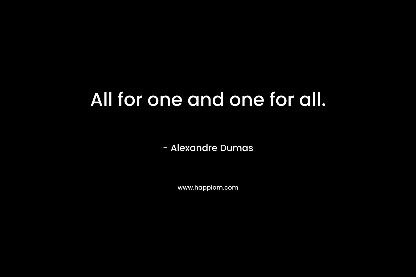 All for one and one for all. – Alexandre Dumas