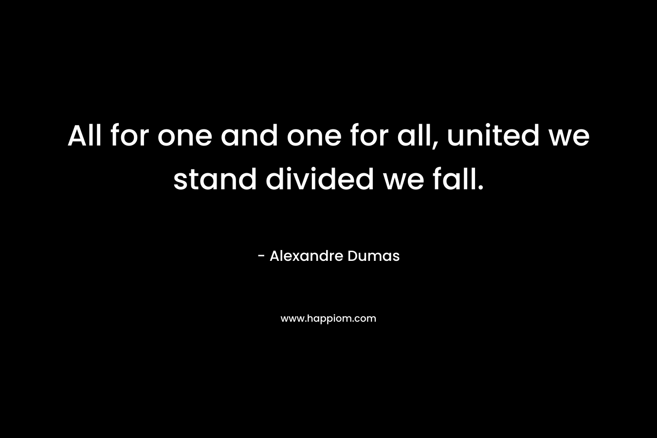 All for one and one for all, united we stand divided we fall. – Alexandre Dumas