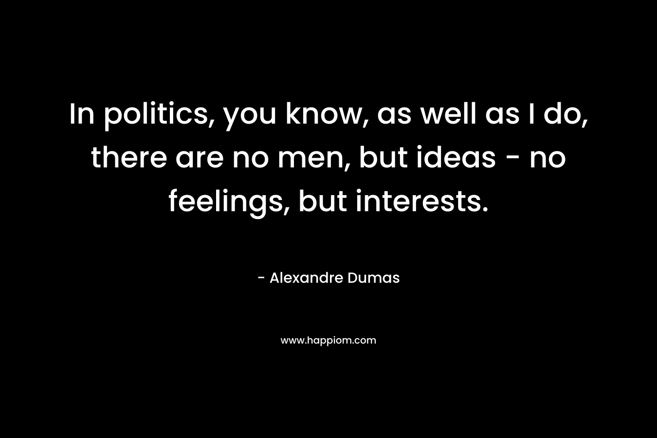 In politics, you know, as well as I do, there are no men, but ideas - no feelings, but interests.