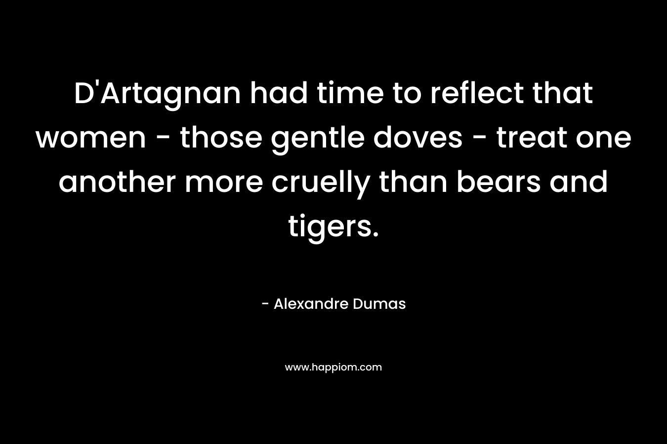 D’Artagnan had time to reflect that women – those gentle doves – treat one another more cruelly than bears and tigers. – Alexandre Dumas