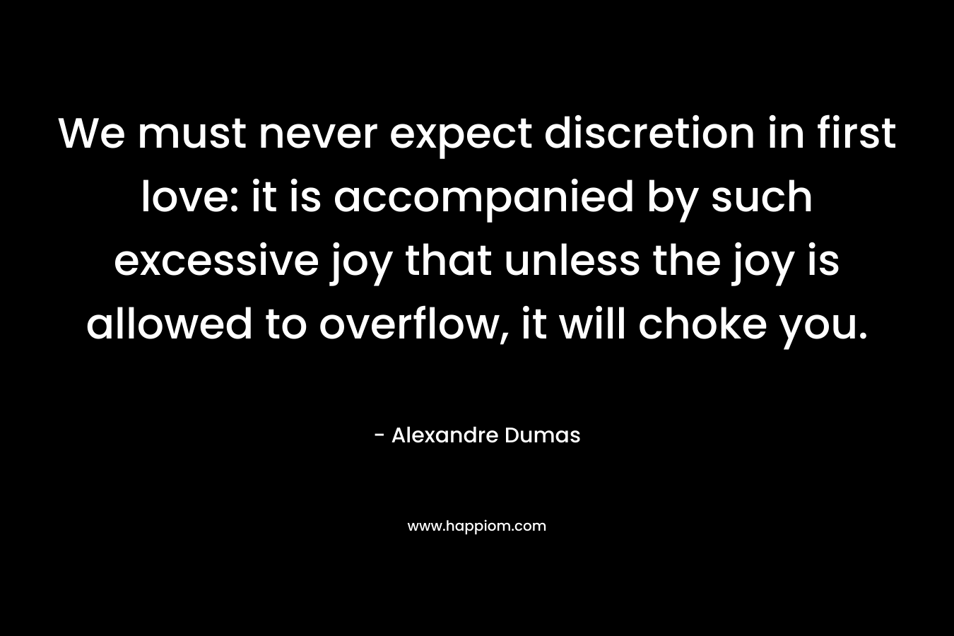 We must never expect discretion in first love: it is accompanied by such excessive joy that unless the joy is allowed to overflow, it will choke you.