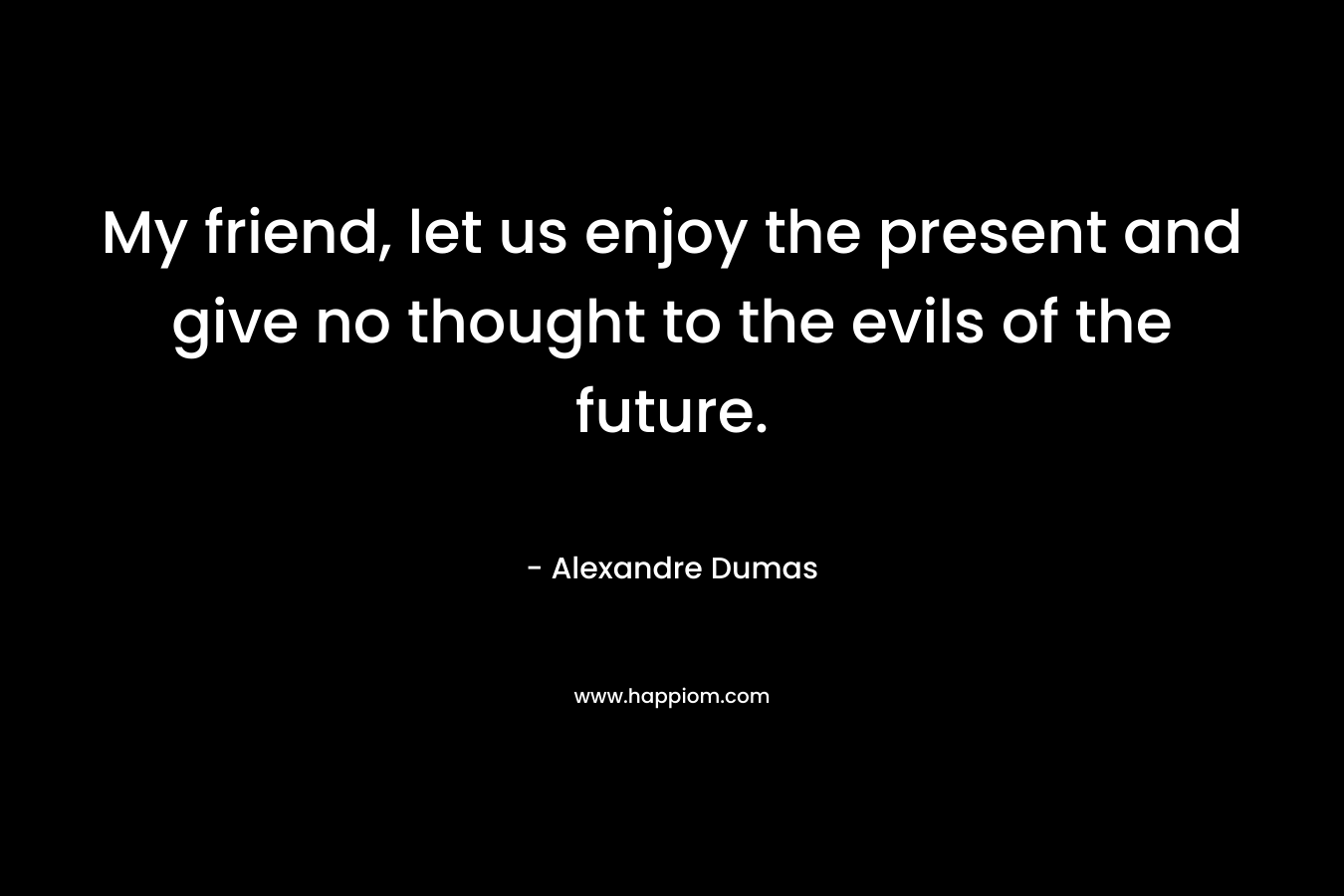 My friend, let us enjoy the present and give no thought to the evils of the future.