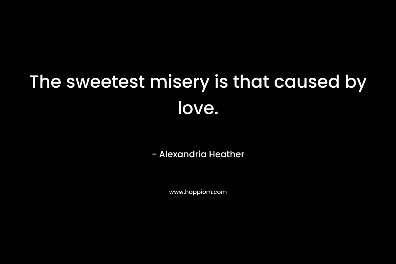 The sweetest misery is that caused by love. – Alexandria Heather