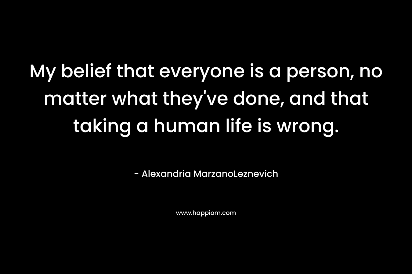 My belief that everyone is a person, no matter what they’ve done, and that taking a human life is wrong. – Alexandria MarzanoLeznevich