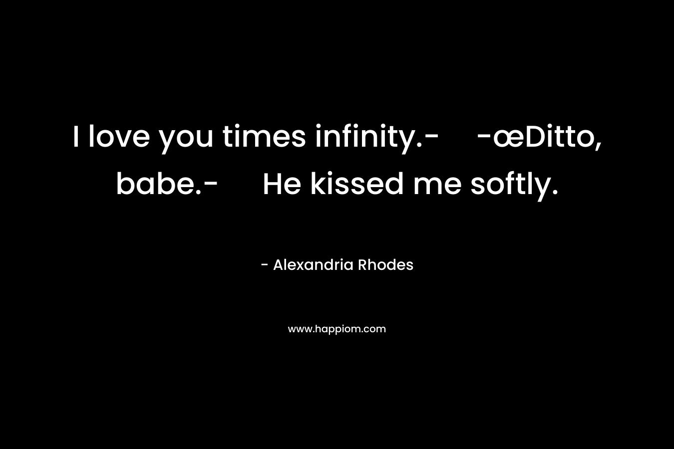 I love you times infinity.--œDitto, babe.- He kissed me softly. – Alexandria Rhodes