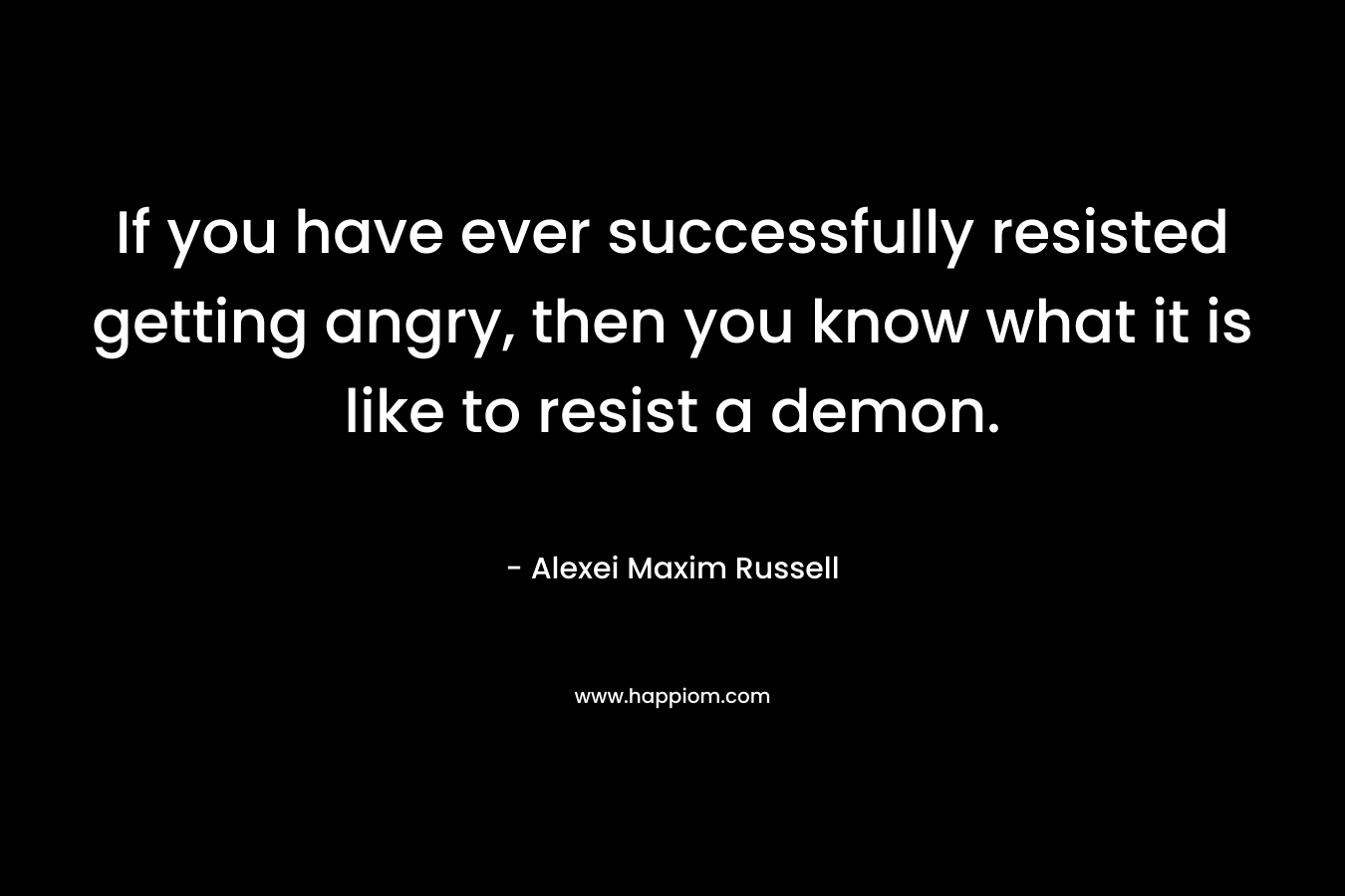 If you have ever successfully resisted getting angry, then you know what it is like to resist a demon. – Alexei Maxim Russell