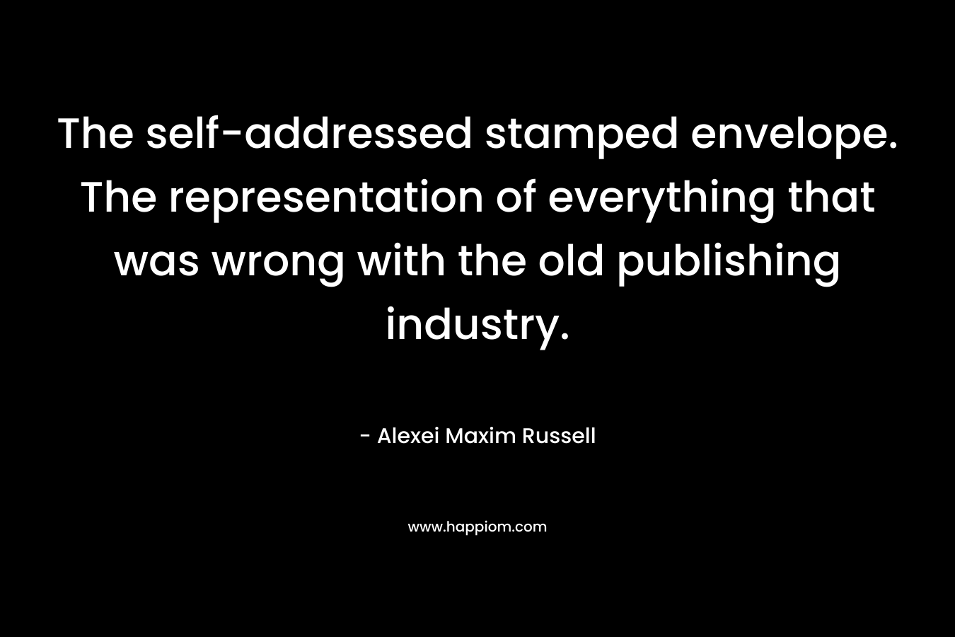 The self-addressed stamped envelope. The representation of everything that was wrong with the old publishing industry. – Alexei Maxim Russell
