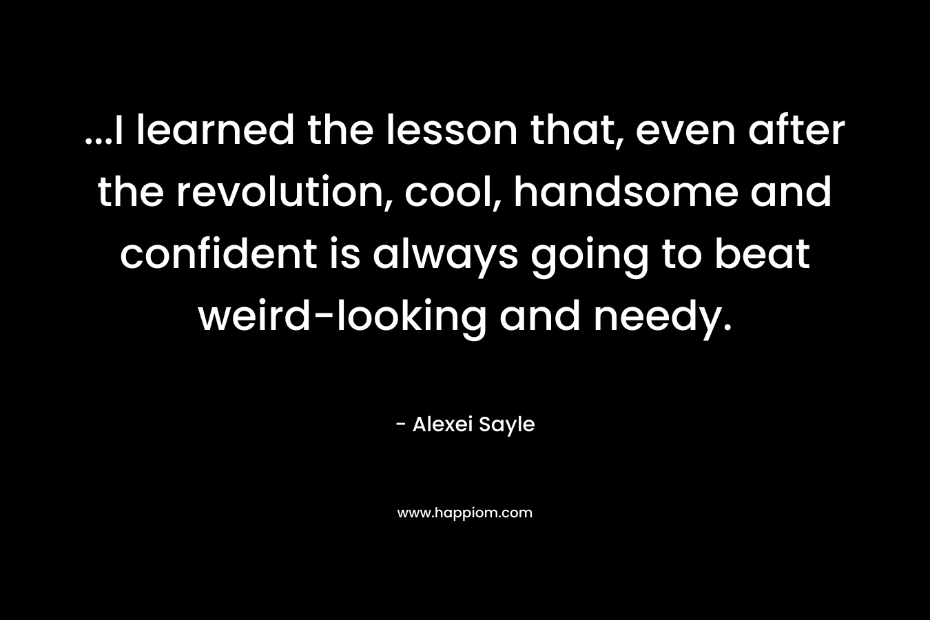 …I learned the lesson that, even after the revolution, cool, handsome and confident is always going to beat weird-looking and needy. – Alexei Sayle