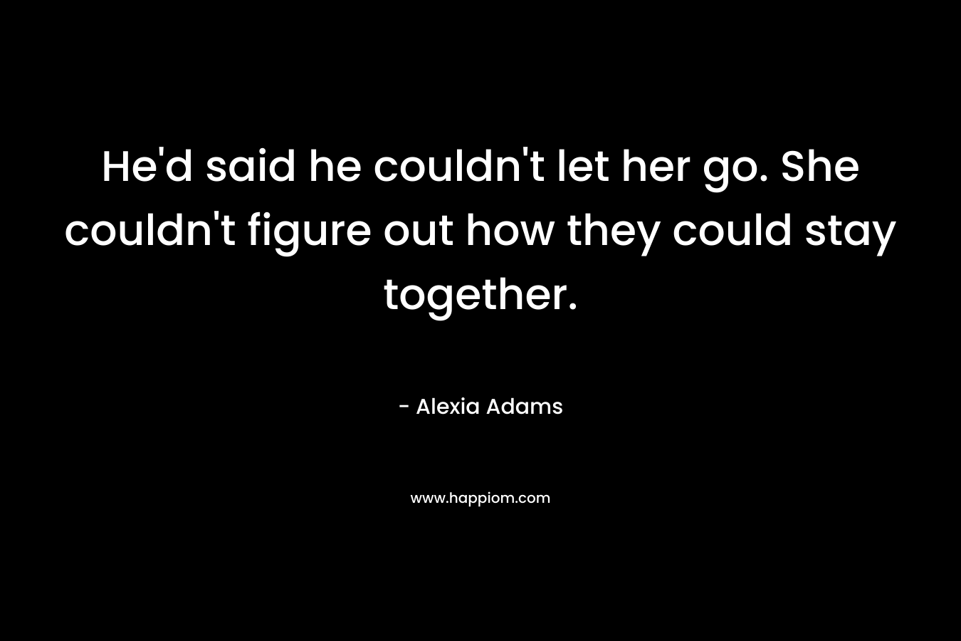 He’d said he couldn’t let her go. She couldn’t figure out how they could stay together. – Alexia Adams