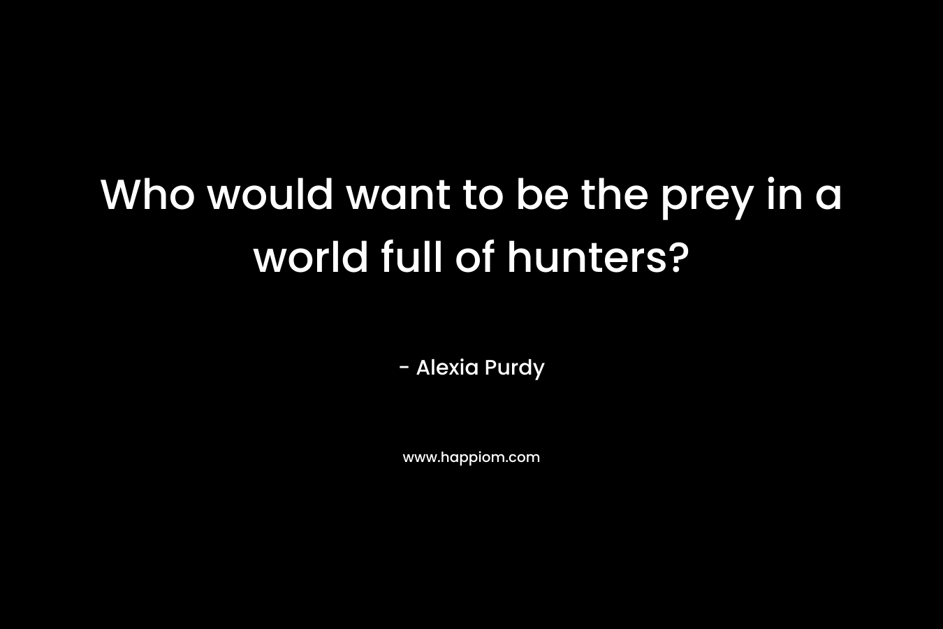 Who would want to be the prey in a world full of hunters? – Alexia Purdy