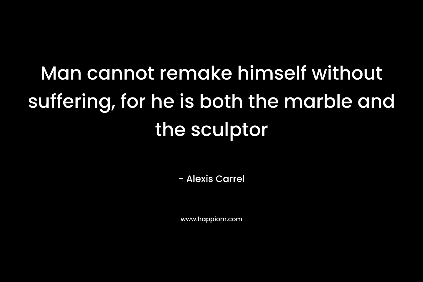 Man cannot remake himself without suffering, for he is both the marble and the sculptor – Alexis Carrel