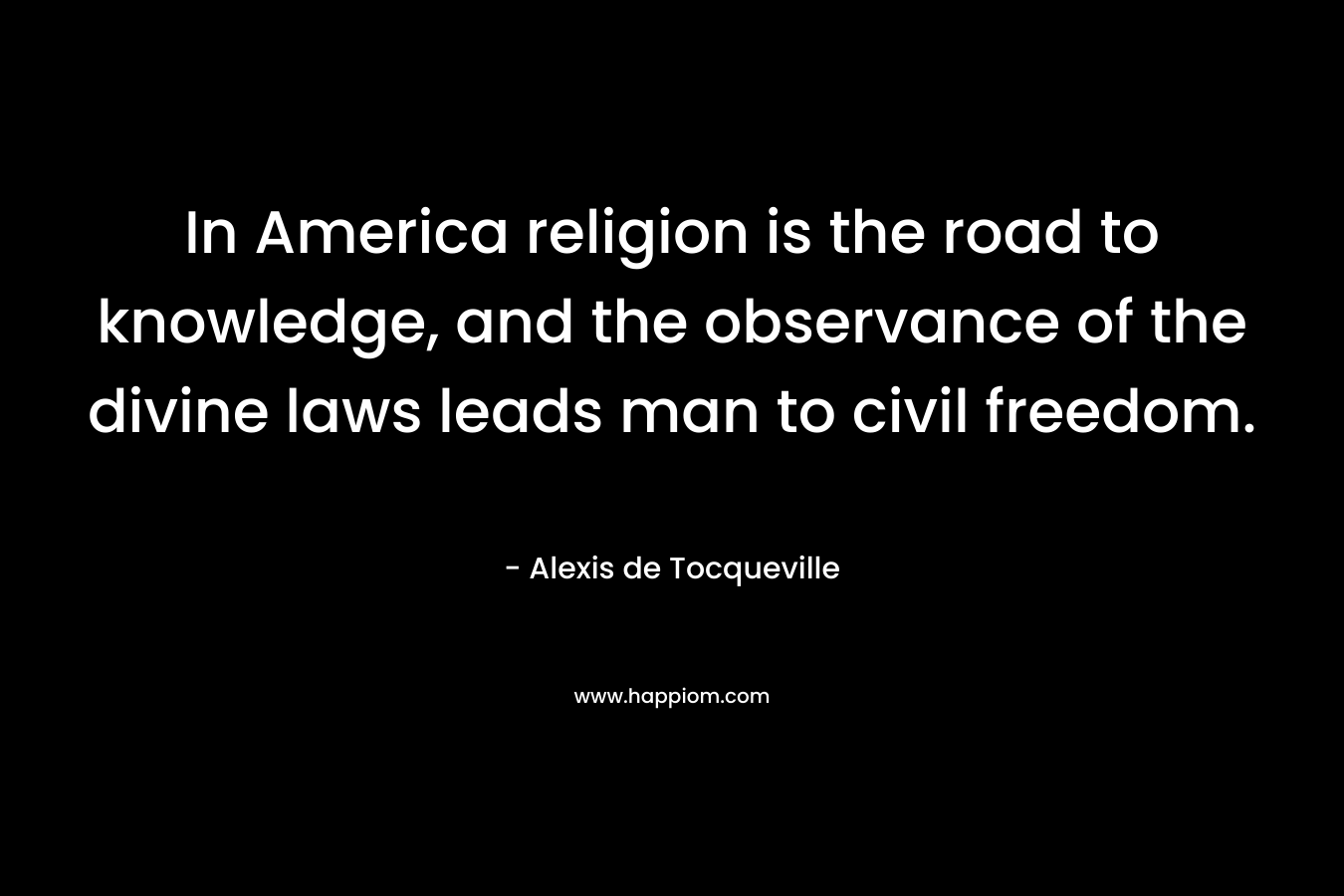 In America religion is the road to knowledge, and the observance of the divine laws leads man to civil freedom.