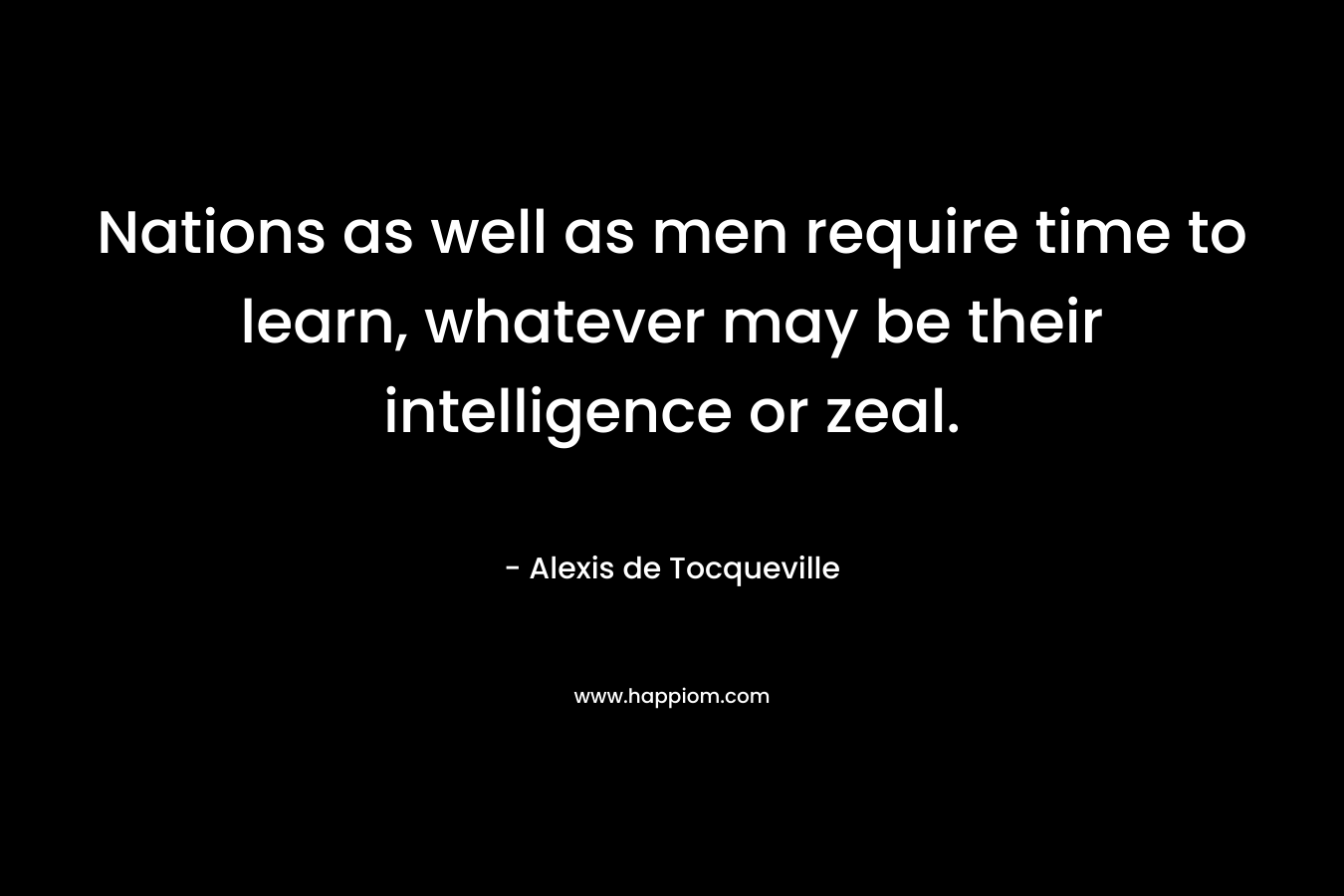 Nations as well as men require time to learn, whatever may be their intelligence or zeal.