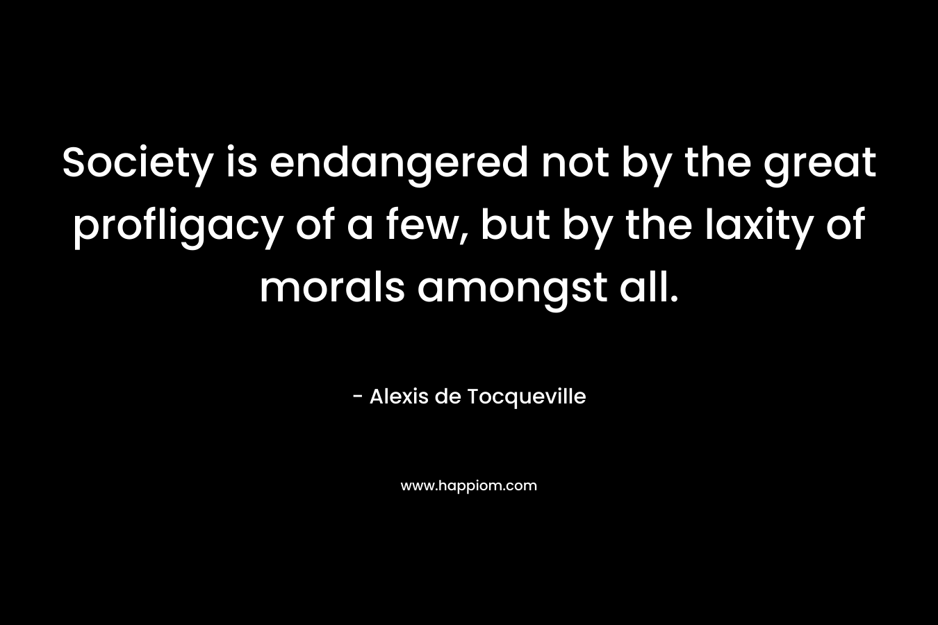 Society is endangered not by the great profligacy of a few, but by the laxity of morals amongst all.