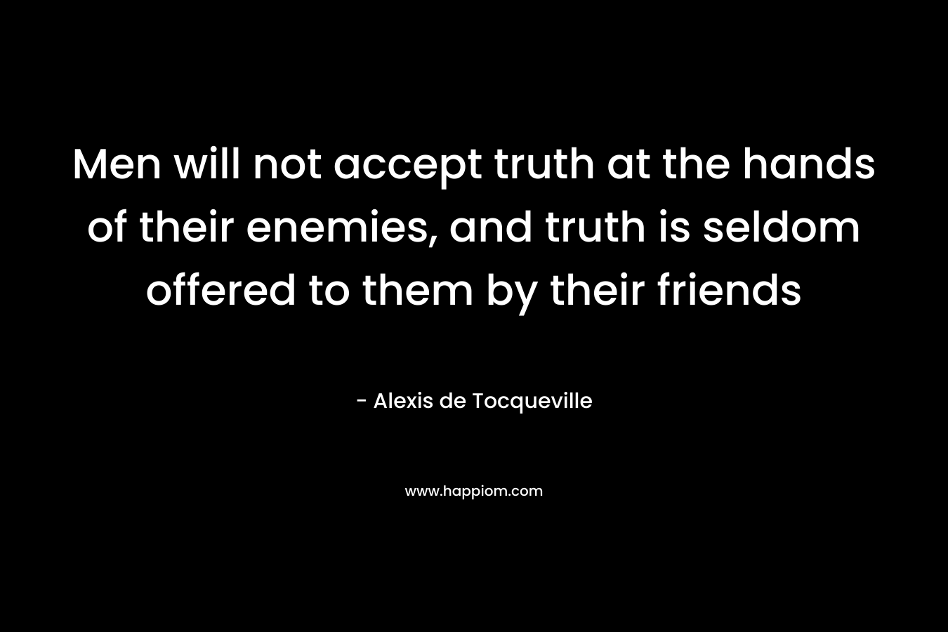 Men will not accept truth at the hands of their enemies, and truth is seldom offered to them by their friends