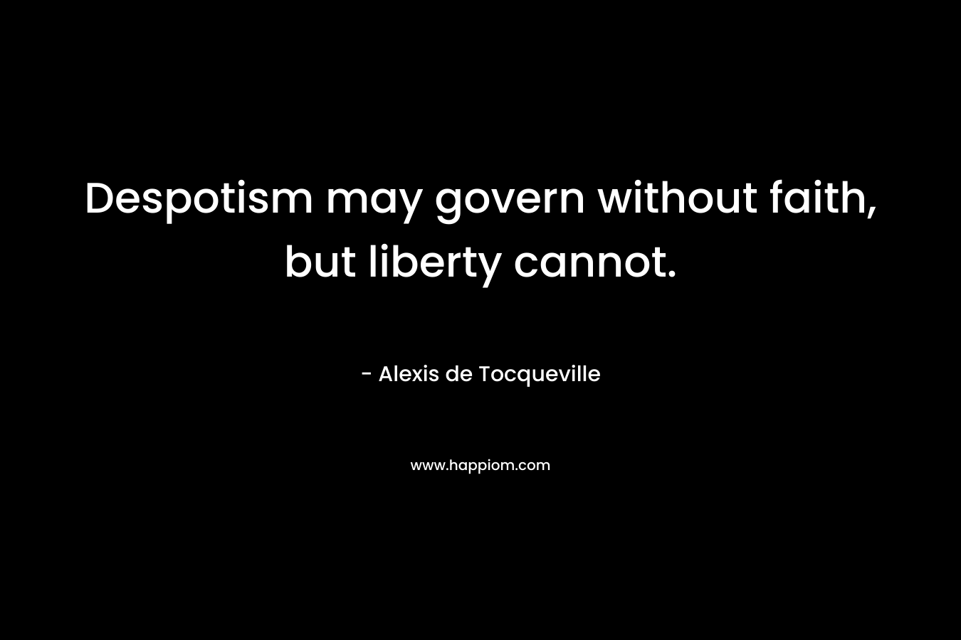 Despotism may govern without faith, but liberty cannot. – Alexis de Tocqueville