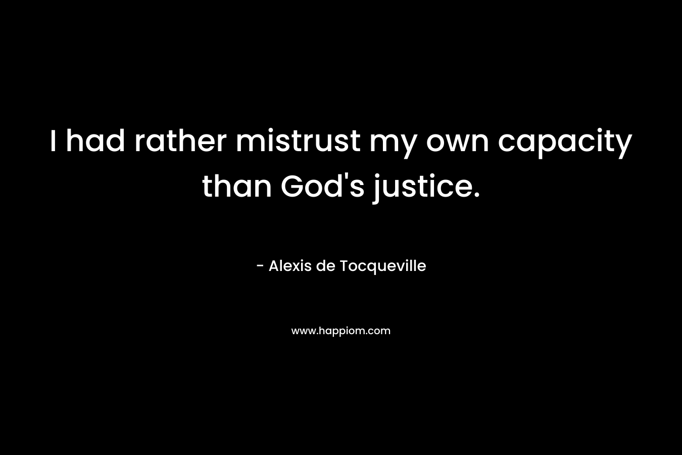 I had rather mistrust my own capacity than God’s justice. – Alexis de Tocqueville