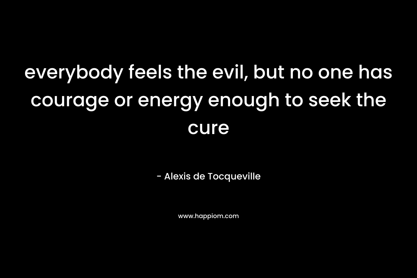 everybody feels the evil, but no one has courage or energy enough to seek the cure