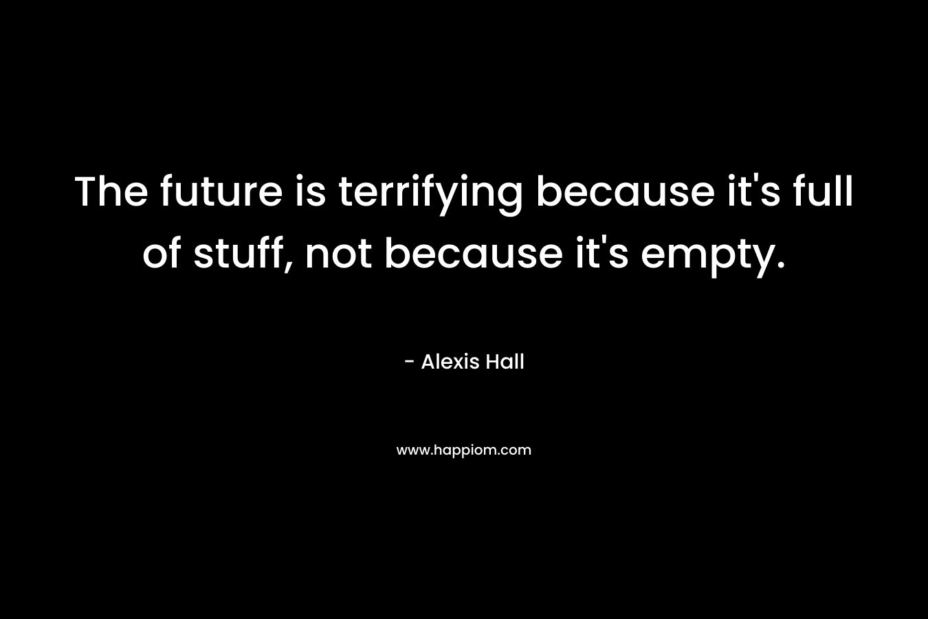 The future is terrifying because it’s full of stuff, not because it’s empty. – Alexis  Hall