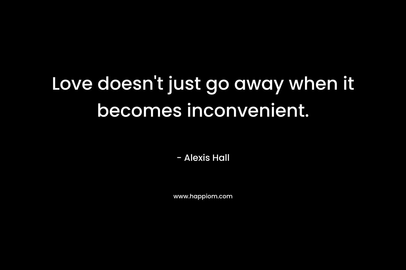 Love doesn’t just go away when it becomes inconvenient. – Alexis  Hall