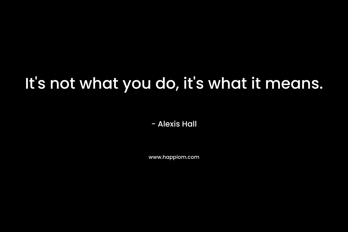 It’s not what you do, it’s what it means. – Alexis  Hall