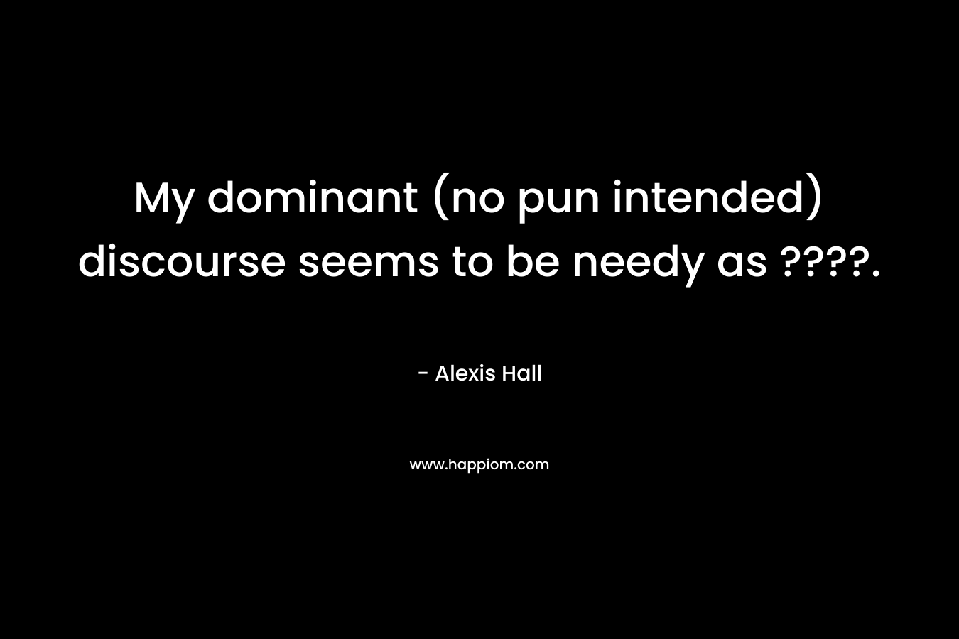 My dominant (no pun intended) discourse seems to be needy as ????. – Alexis  Hall