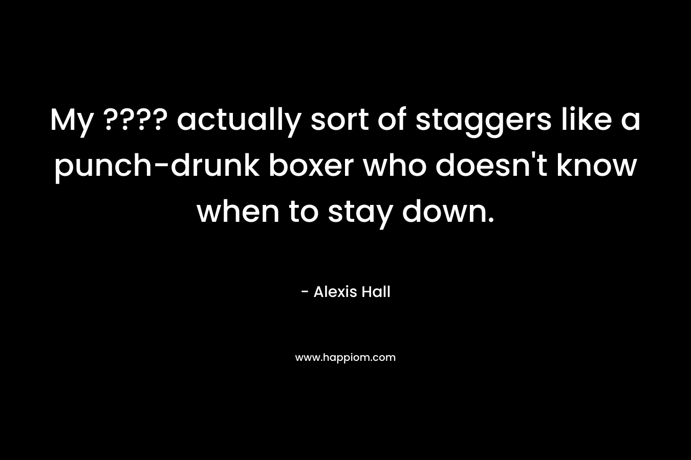 My ???? actually sort of staggers like a punch-drunk boxer who doesn’t know when to stay down. – Alexis  Hall