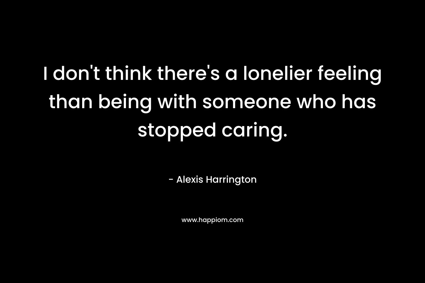 I don't think there's a lonelier feeling than being with someone who has stopped caring.