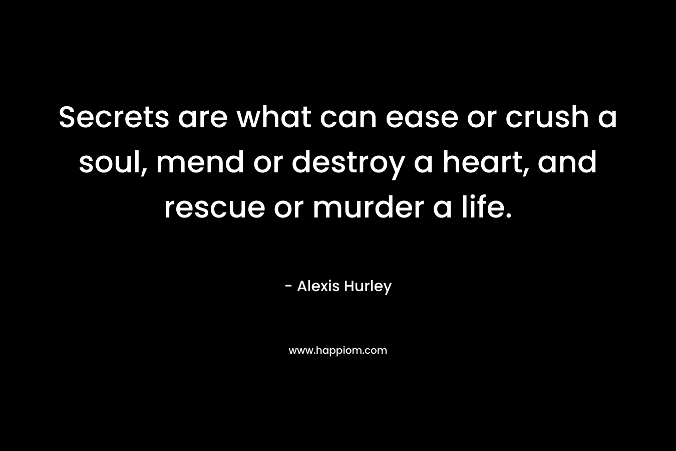 Secrets are what can ease or crush a soul, mend or destroy a heart, and rescue or murder a life.