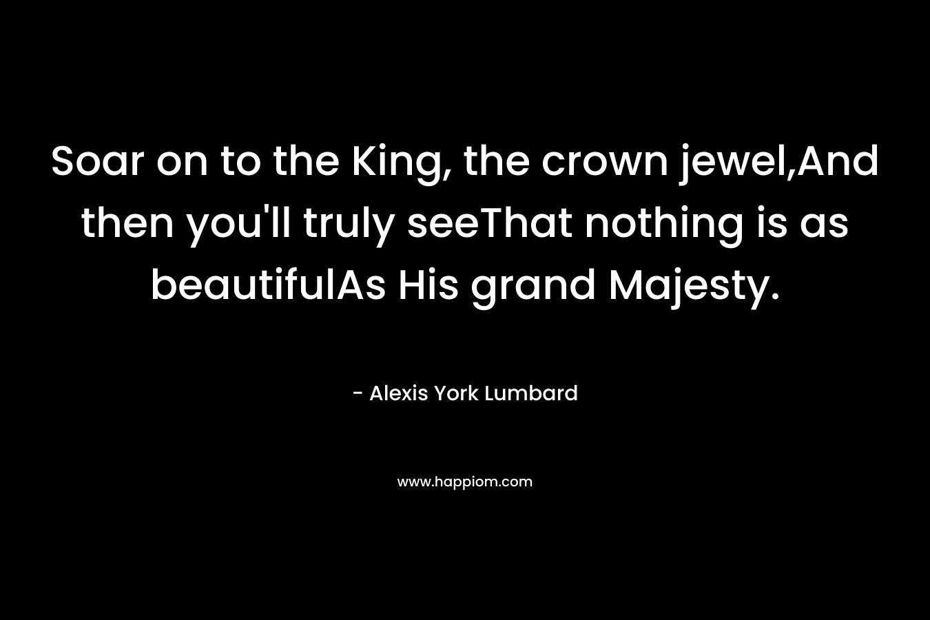 Soar on to the King, the crown jewel,And then you'll truly seeThat nothing is as beautifulAs His grand Majesty.