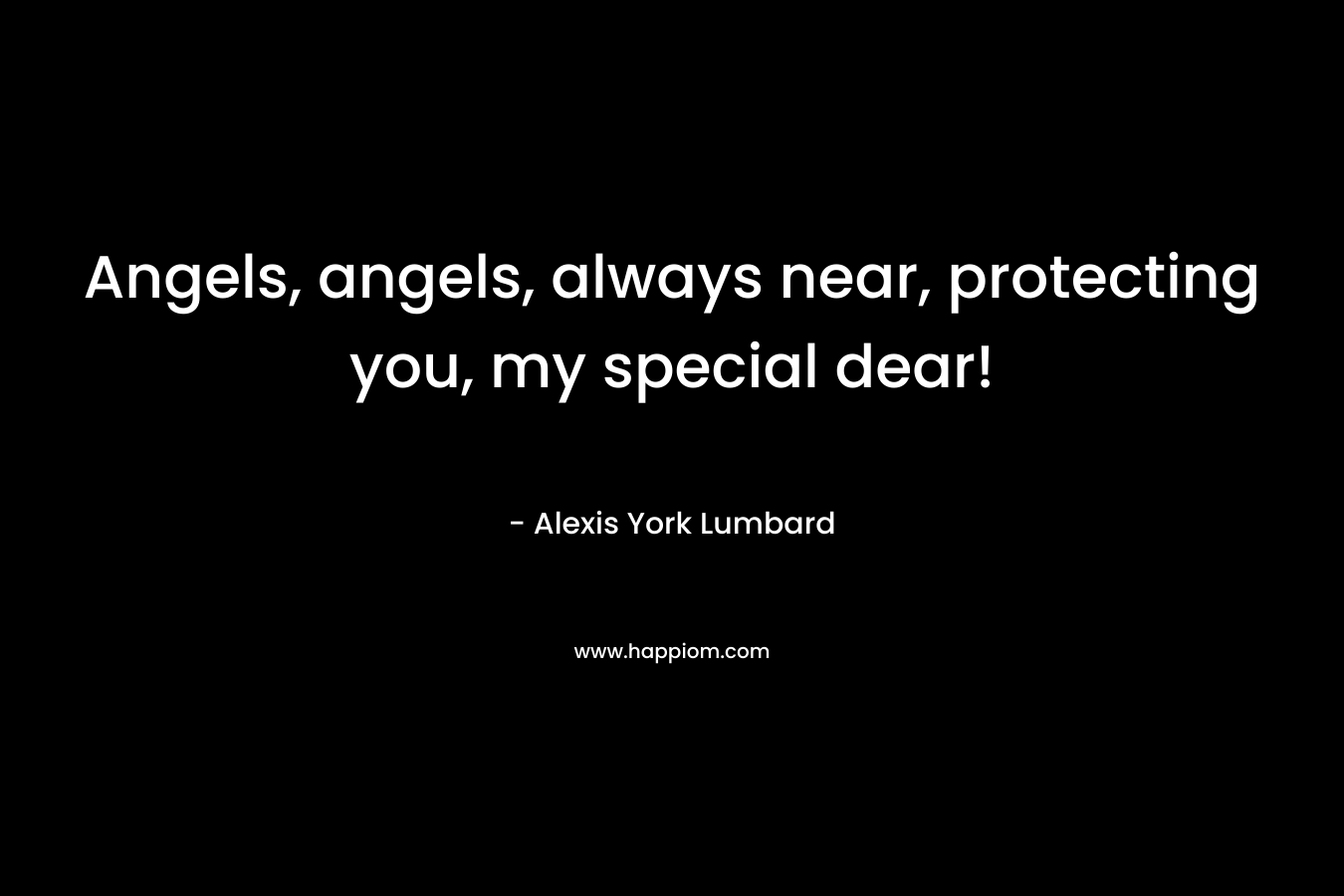 Angels, angels, always near, protecting you, my special dear! – Alexis York Lumbard