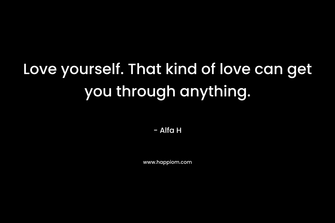 Love yourself. That kind of love can get you through anything.