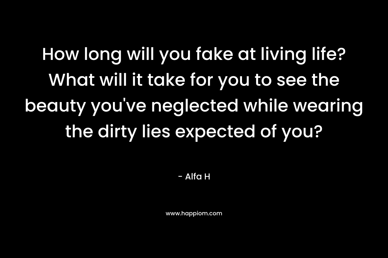 How long will you fake at living life? What will it take for you to see the beauty you've neglected while wearing the dirty lies expected of you?