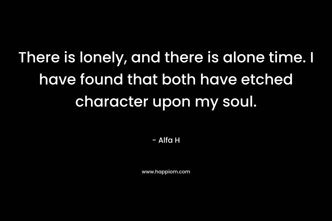 There is lonely, and there is alone time. I have found that both have etched character upon my soul.