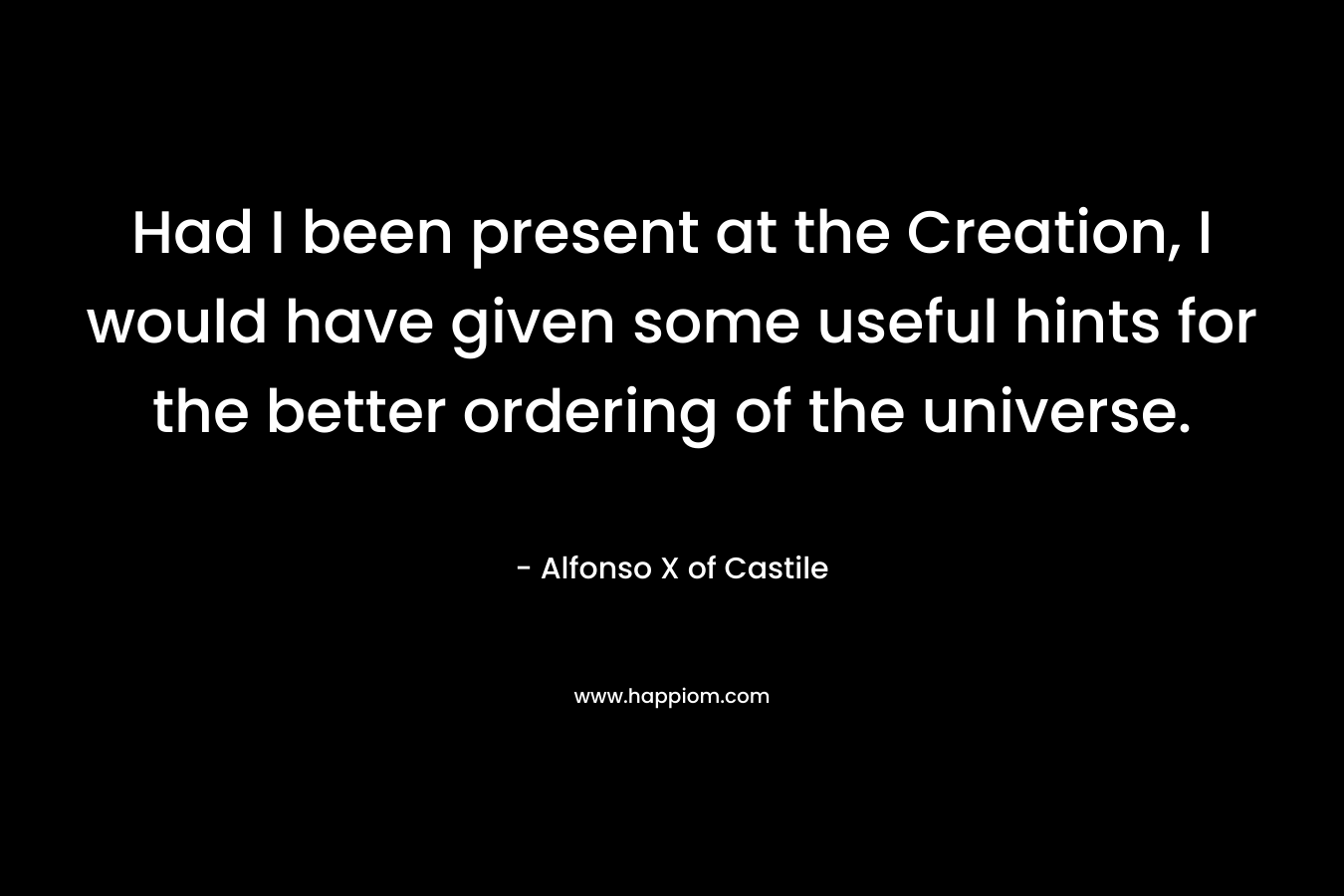 Had I been present at the Creation, I would have given some useful hints for the better ordering of the universe.