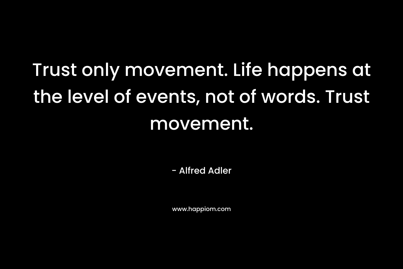 Trust only movement. Life happens at the level of events, not of words. Trust movement. – Alfred Adler