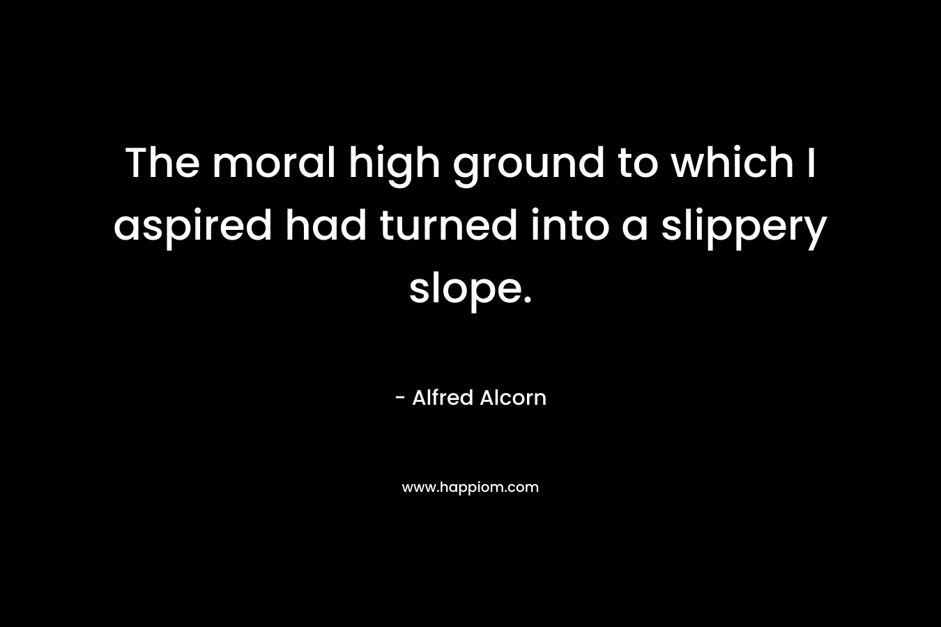 The moral high ground to which I aspired had turned into a slippery slope. – Alfred Alcorn