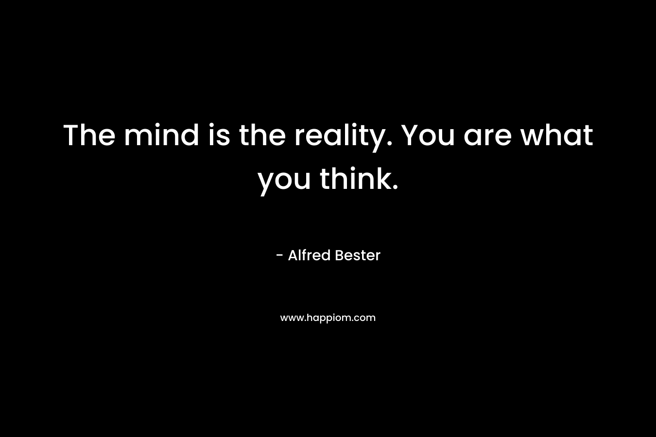 The mind is the reality. You are what you think. – Alfred Bester